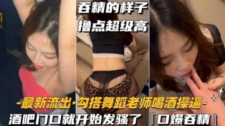 勾搭舞蹈老师喝酒操B，酒吧门口就开始发骚‘口爆吞精’吞精的样子撸点超级高