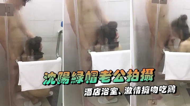沈阳绿帽老公拍摄露脸媳妇酒店浴室激情拥吻吃鸡在外.面的我看湿了