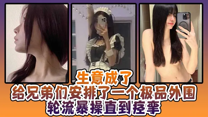 生意成了给兄弟们安排了一个极品外围轮流暴操直到痉.挛